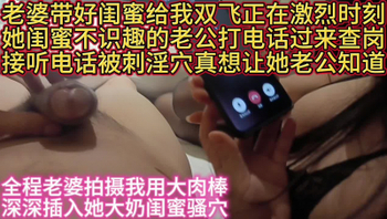 [原创]垂涎欲滴大奶闺蜜接听老公电话干高潮