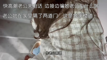 偷情女人妻真饥渴发情了她家楼道偷情她老公还打来电话