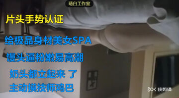 [原创] 片头手势认证给极品馒头逼美女SPA，逼嫩易高潮